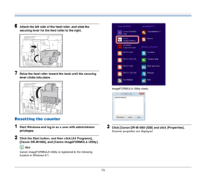 Page 7373
6Attach the left side of the feed roller, and slide the 
securing lever for the feed roller to the right.
7Raise the feed roller toward the back until the securing 
lever clicks into place.
Resetting the counter
1Start Windows and log in as a user with administrator 
privileges.
2Click the Start button, and then click [All Programs], 
[Canon DR-M1060], and [Canon imageFORMULA Utility].
Hint
Canon imageFORMULA Utility is registered to the following 
location in Windows 8.1.imageFORMULA Utility starts....