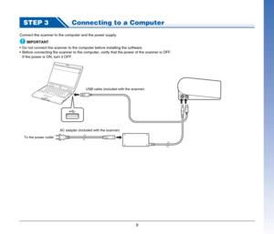 Page 99
STEP 3Connecting to a Computer
Connect the scanner to the computer and the power supply.
IMPORTANT
 Do not connect the scanner to the computer before installing the software.
 Before connecting the scanner to the computer, verify that the power of the scanner is OFF.
If the power is ON, turn it OFF.
To the power outletAC adapter (included with the scanner)USB cable (included with the scanner) 