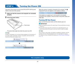 Page 1010
STEP 4Turning the Power ON
The power of the scanner can be turned ON and OFF with the power 
button on the front of the scanner.
1Make sure that the scanner and computer are connected 
properly.
2Press the power button.
The power button lights blue when the power turns ON.
Hint
A balloon message such as shown below appears on the task bar. If 
you wait a while, automatic scanner recognition will end and the 
scanner will become ready to use.
Ð
When the scanner is properly connected to the computer,...
