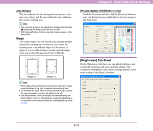 Page 1208-12
Chapter 8   ISIS/TWAIN Driver Settings
Area Window
The size indicated for the Area panel corresponds to the 
page size setting, and the area within the panel indicates 
the current scanning area.
Hint
 The scanning area can be adjusted by dragging the handles 
(■) bordering the Area panel with your mouse.
 With CapturePerfect, the last scanned image appears in the 
Area panel.
Margin
This control adjusts the top, bottom, left, and right margins 
around the scanning area so that you can expand the...