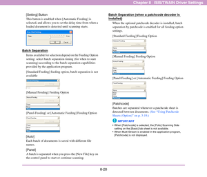 Page 1288-20
Chapter 8   ISIS/TWAIN Driver Settings
[Setting] Button
This button is enabled when [Automatic Feeding] is 
selected, and allows you to set the delay time from when a 
loaded document is detected until scanning starts.
Batch Separation
Items available for selection depend on the Feeding Option 
setting: select batch separation timing (for when to start 
scanning) according to the batch separation capabilities 
provided by the application program.
[Standard Feeding] feeding option, batch separation...