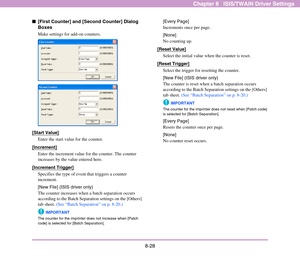 Page 1368-28
Chapter 8   ISIS/TWAIN Driver Settings
■[First Counter] and [Second Counter] Dialog 
Boxes
Make settings for add-on counters.
[Start Value]
Enter the start value for the counter.
[Increment]
Enter the increment value for the counter. The counter 
increases by the value entered here.
[Increment Trigger]
Specifies the type of event that triggers a counter 
increment.
[New File] (ISIS driver only)
The counter increases when a batch separation occurs 
according to the Batch Separation settings on the...