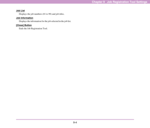 Page 1409-4
Chapter 9   Job Registration Tool Settings
Job List
Displays the job numbers (01 to 99) and job titles. 
Job Information
Displays the information for the job selected in the job list. 
[Close] Button
Ends the Job Registration Tool. 