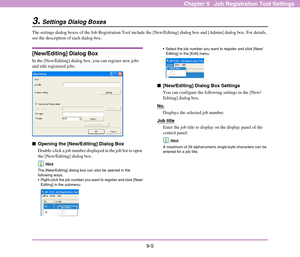 Page 1419-5
Chapter 9   Job Registration Tool Settings
3.Settings Dialog Boxes
The settings dialog boxes of the Job Registration Tool include the [New/Editing] dialog box and [Admin] dialog box. For details, 
see the description of each dialog box.
[New/Editing] Dialog Box
In the [New/Editing] dialog box, you can register new jobs 
and edit registered jobs. 
■Opening the [New/Editing] Dialog Box
Double-click a job number displayed in the job list to open 
the [New/Editing] dialog box. 
Hint
The [New/Editing]...