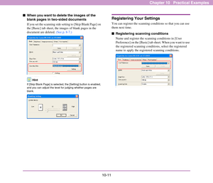 Page 15610-11
Chapter 10   Practical Examples
■When you want to delete the images of the 
blank pages in two-sided documents 
If you set the scanning side setting to [Skip Blank Page] on 
the [Basic] tab sheet, the images of blank pages in the 
document are deleted. (See p. 8-7.)
Hint
If [Skip Blank Page] is selected, the [Setting] button is enabled, 
and you can adjust the level for judging whether pages are 
blank. 
Registering Your Settings
You can register the scanning conditions so that you can use 
them...