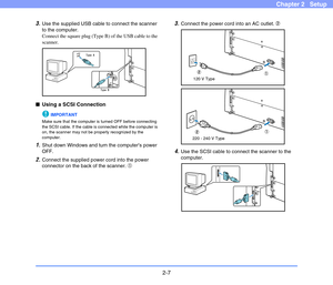 Page 272-7
Chapter 2   Setup
3.Use the supplied USB cable to connect the scanner 
to the computer.
Connect the square plug (Type B) of the USB cable to the 
scanner.
■Using a SCSI Connection
IMPORTANT
Make sure that the computer is turned OFF before connecting 
the SCSI cable. If the cable is connected while the computer is 
on, the scanner may not be properly recognized by the 
computer.
1.Shut down Windows and turn the computer’s power 
OFF.
2.Connect the supplied power cord into the power 
connector on the...