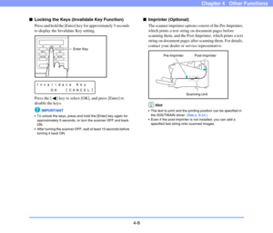 Page 614-8
Chapter 4   Other Functions
■Locking the Keys (Invalidate Key Function)
Press and hold the [Enter] key for approximately 5 seconds 
to display the Invalidate Key setting.
Press the [ ] key to select [OK], and press [Enter] to 
disable the keys.
IMPORTANT
 To unlock the keys, press and hold the [Enter] key again for 
approximately 5 seconds, or turn the scanner OFF and back 
ON.
 After turning the scanner OFF, wait at least 10 seconds before 
turning it back ON.
■Imprinter (Optional)
The scanner...