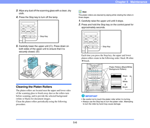 Page 735-6
Chapter 5   Maintenance
3.Wipe any dust off the scanning glass with a clean, dry 
cloth.
4.Press the Stop key to turn off the lamp.
5.Carefully lower the upper unit (a). Press down on 
both sides of the upper unit to ensure that it is 
securely closed. (b)
Cleaning the Platen Rollers
The platen rollers are located near the upper and lower sides 
of the scanning glass to brush away dust as the rollers turn 
before scanning, and to provide the selected background 
(white or black) for document images....