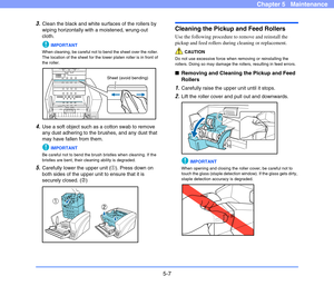 Page 745-7
Chapter 5   Maintenance
3.Clean the black and white surfaces of the rollers by 
wiping horizontally with a moistened, wrung-out 
cloth.
IMPORTANT
When cleaning, be careful not to bend the sheet over the roller. 
The location of the sheet for the lower platen roller is in front of 
the roller.
4.Use a soft object such as a cotton swab to remove 
any dust adhering to the brushes, and any dust that 
may have fallen from them. 
IMPORTANT
Be careful not to bend the brush bristles when cleaning. If the...