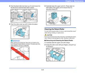 Page 765-9
Chapter 5   Maintenance
3.Push the feed roller lock lever up (a) and move it to 
the left (b) to lock the feed roller in place.
4.Push the roller cover up until it clicks into place.
IMPORTANT
When opening and closing the roller cover, be careful not to 
touch the glass (staple detection window). If the glass gets dirty, 
staple detection accuracy is degraded.
5.Carefully lower the upper unit (a). Press down on 
both sides of the upper unit to ensure that it is 
securely closed.(b)
Cleaning the...