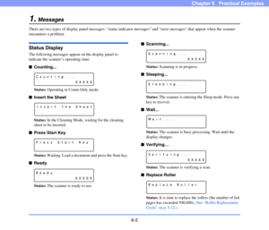 Page 896-2
Chapter 6   Practical Examples
1.Messages
There are two types of display panel messages: “status indicator messages” and “error messages” that appear when the scanner 
encounters a problem.
Status Display
The following messages appear on the display panel to 
indicate the scanner’s operating state:
■Counting...
Status: Operating in Count-Only mode.
■Insert the Sheet
Status: In the Cleaning Mode, waiting for the cleaning 
sheet to be inserted. 
■Press Start Key
Status: Waiting. Load a document and...