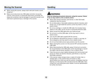 Page 1312
Moving the Scanner
When moving the scanner, always hold it with both hands to avoid 
dropping it. 
 Make sure to disconnect any USB cables and when moving the 
scanner. If the scanner is carried wi th these items connected, the 
plugs and connectors may be damaged  or cause the scanner to fall 
and result in personal injury or damage to the scanner.
Handling
Note the following precautions whenever using the scanner. Failure 
to do so may result in a fire or electric shock.
 Never place alcohol,...