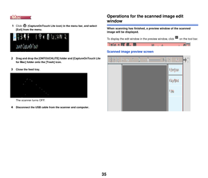 Page 3635
1Click  (CaptureOnTouch Lite icon) in the menu bar, and select 
[Exit] from the menu.
2Drag and drop the [ONTOUCHLITE] folder and [CaptureOnTouch Lite 
for Mac] folder onto the [Trash] icon.
3Close the feed tray.
The scanner turns OFF.
4Disconnect the USB cable from the scanner and computer.
Operations for t he scanned image edit 
window
When scanning has finished, a preview window of the scanned 
image will be displayed.
To display the edit window in the preview window, click   on the tool bar....