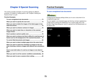 Page 7473
Chapter 9 Special Scanning
This section provides examples of scanning settings for different 
purposes. For details on setting options, see Chapter 8 Setting the 
Scanner Driver on p.64
Practical Examples
To scan unregistered size documents ....................................... 73
When you want to specify the scan area ................................... 74
When you want to delete the images of the blank pages in two-
sided documents...