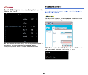 Page 7675
Select the [Set Scanning Area] check box and then specify the area of the 
document to be scanned.
Also, if you scan the document when [Check the image of the first page] is 
selected, only one page of the document is scanned and the 
corresponding scanned image is displayed in the preview window.
Practical Examples
When you want to delete the images of the blank pages in 
two-sided documents
Set the scanning side setting to [Skip Blank Page] on the [Basic] tab to 
delete the images of the blank pages...