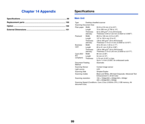 Page 10099
Chapter 14 Appendix
Specifications ..................................................................................... 99
Replacement parts ........................................................................... 100
Option ................................................................................................ 100
External Dimensions ........................................................................ 101
Specifications
Main Unit
Type Desktop sheetfed scanner
Scanning Document Size...