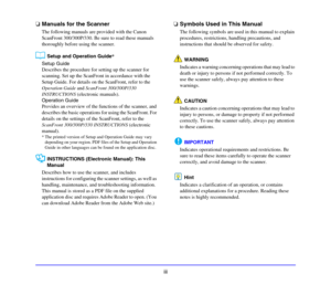 Page 11iii
❏Manuals for the Scanner
The following manuals are provided with the Canon 
ScanFront 300/300P/330. Be sure to read these manuals 
thoroughly before using the scanner. 
Setup and Operation Guide*
Setup Guide
Describes the procedure for setting up the scanner for 
scanning. Set up the ScanFront in accordance with the 
Setup Guide. For details on the ScanFront, refer to the 
Operation Guide and ScanFront 300/300P/330 
INSTRUCTIONS (electronic manuals). 
Operation Guide
Provides an overview of the...