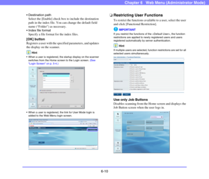 Page 1026-10
Chapter 6   Web Menu (Administrator Mode)
 Destination path
Select the [Enable] check box to include the destination 
path in the index file. You can change the default field 
name (“Folder”) as necessary.
 Index file format
Specify a file format for the index files.
[OK] button
Registers a user with the specified parameters, and updates 
the display on the scanner.
Hint
 When a user is registered, the startup display on the scanner 
switches from the Home screen to the Login screen. (See 
“Login...