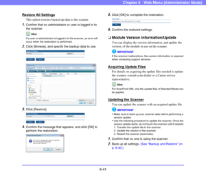 Page 1336-41
Chapter 6   Web Menu (Administrator Mode)
Restore All Settings
This option restores backed up data to the scanner.
1.Confirm that no administrator or user is logged in to 
the scanner.
Hint
If a user or administrator is logged in to the scanner, an error will 
occur when the restoration is performed.
2.Click [Browse], and specify the backup data to use.
 
 
3.Click [Restore].
 
4.Confirm the message that appears, and click [OK] to 
perform the restoration.
 
5.Click [OK] to complete the...