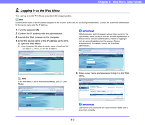 Page 1468-3
Chapter 8   Web Menu (User Mode)
2.Logging In to the Web Menu
You can log in to the Web Menu using the following procedure.
Hint
Use the device name or the IP address assigned to the scanner as the URL for accessing the Web Menu. Contact the ScanFront administrator 
for the device name and the IP address.
1.Turn the scanner ON.
2.Confirm the IP address with the administrator.
3.Launch the Web browser on the computer.
4.Enter the device name or the IP address as the URL 
to open the Web Menu.
Ex.)...