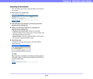 Page 1588-15
Chapter 8   Web Menu (User Mode)
Importing to the Scanner
You can import previously exported address book data to 
the scanner.
1.Click [Import to ScanFront].
2.Click [Browse] and specify a previously exported 
address book settings file.
3.Select a processing method for importing the 
address book settings file.
Replaces the whole data: Deletes all currently 
registered address book entries and overwrites them with 
the imported address book data.
Appends data: Adds the imported address book data...