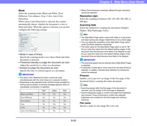 Page 1638-20
Chapter 8   Web Menu (User Mode)
Mode
Select the scanning mode (Black and White, Error 
Diffusion, Text enhance, Gray, Color, Auto Color 
Detection).
When [Auto Color Detection] is selected, the scanner 
automatically detects whether the document is color or 
black and white. When this option is selected, you can also 
configure the following settings.
 
 Mode in case of binary
Specify the scanning mode to use when a black and white 
document is detected.
 Threshold intensity to judge the document...