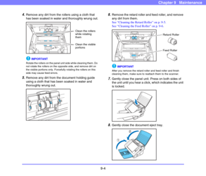 Page 1729-4
Chapter 9   Maintenance
4.Remove any dirt from the rollers using a cloth that 
has been soaked in water and thoroughly wrung out.
 
IMPORTANT
Rotate the rollers on the panel unit side while cleaning them. Do 
not rotate the rollers on the opposite side, and remove dirt on 
the visible portions only. Forcefully rotating the rollers on this 
side may cause feed errors.
5.Remove any dirt from the document holding guide 
using a cloth that has been soaked in water and 
thoroughly wrung out.
 
6.Remove...