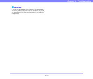 Page 19010-12
Chapter 10   Troubleshooting
IMPORTANT
If you do not tap the panel within a period of 30 seconds after 
adjustment of the touch panel ends, the adjustment values will 
not take effect and the touch panel will return to the state prior 
to adjustment.  