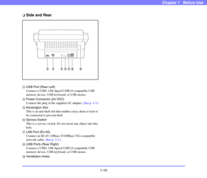 Page 251-10
Chapter 1   Before Use
❏Side and Rear
mUSB Port (Rear Left)
Connect a USB1.1/Hi-Speed USB2.0 compatible USB 
memory device, USB keyboard, or USB mouse.
nPower Connector (24 VDC)
Connect the plug of the supplied AC adapter. (See p. 3-3.)
oKensington Slot
This is an anti-theft slot that enables a key chain or lock to 
be connected to prevent theft. 
pService Switch
This is a service switch. Do not insert any object into this 
hole. 
qLAN Port (RJ-45)
Connect an RJ-45 (10Base-T/100Base-TX) compatible...