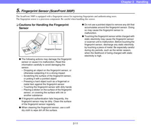 Page 382-11
Chapter 2   Handling
5.Fingerprint Sensor (ScanFront 300P)
The ScanFront 300P is equipped with a fingerprint sensor for registering fingerprints and authenticating users. 
The fingerprint sensor is a precision component. Be careful when handling this sensor. 
❏Cautions for Handling the Fingerprint 
Sensor
 
●The following actions may damage the fingerprint 
sensor or cause it to malfunction. Read this 
information carefully to avoid damaging the 
sensor.
– Dropping an object on the fingerprint...