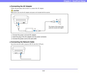Page 423-3
Chapter 3   ScanFront Setup
❏Connecting the AC Adapter
Follow the procedure shown below to connect the AC adapter.
CAUTION
Make sure to use only the AC adapter and power cord included with the scanner.
aConnect the power cord and AC adapter.
bInsert the plug of the AC adapter into the power connector.
cConnect the power cord to the wall outlet.
❏Connecting the Network Cable
Insert the network cable connector (RJ-45) into the LAN port.
The shape of the power plug 
varies by country and region. 