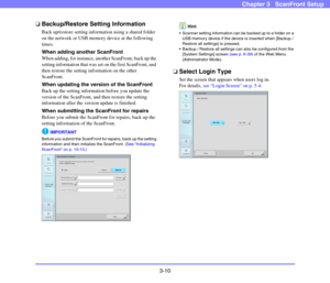 Page 493-10
Chapter 3   ScanFront Setup
❏Backup/Restore Setting Information
Back up/restore setting information using a shared folder 
on the network or USB memory device at the following 
times. 
When adding another ScanFront
When adding, for instance, another ScanFront, back up the 
setting information that was set on the first ScanFront, and 
then restore the setting information on the other 
ScanFront. 
When updating the version of the ScanFront
Back up the setting information before you update the 
version...