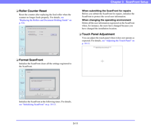 Page 503-11
Chapter 3   ScanFront Setup
❏Roller Counter Reset
Reset the counter after replacing the feed roller when the 
scanner no longer feeds properly. For details, see 
“Replacing the Rollers and Document Holding Guide” on 
p. 9-8.
❏Format ScanFront
Initialize the ScanFront clears all the settings registered to 
the ScanFront.
Initialize the ScanFront at the following times. For details, 
see “Initializing ScanFront” on p. 10-13.
When submitting the ScanFront for repairs
Before you submit the ScanFront for...