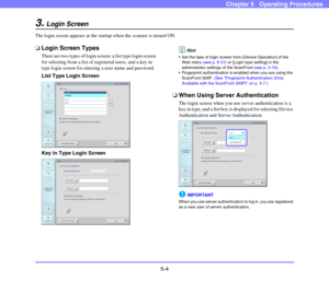 Page 615-4
Chapter 5   Operating Procedures
3.Login Screen
The login screen appears at the startup when the scanner is turned ON.
❏Login Screen Types
There are two types of login screen: a list type login screen 
for selecting from a list of registered users, and a key in 
type login screen for entering a user name and password. 
List Type Login Screen
Key in Type Login Screen
Hint
 Set the type of login screen from [Device Operation] of the 
Web menu (see p. 6-31) or [Login type setting] in the 
administrator...