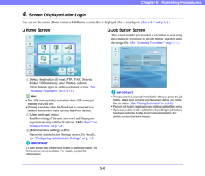 Page 655-8
Chapter 5   Operating Procedures
4.Screen Displayed after Login
You can set the screen (Home screen or Job Button screen) that is displayed after a user logs in. (See p. 6-7 and p. 8-4.)
❏Home Screen
aSelect destination (E-mail, FTP, FAX, Shared 
folder, USB memory, and Printer) buttons
These buttons open an address selection screen. (See 
“Scanning Procedures” on p. 5-13.)
Hint
 The USB memory button is enabled when USB memory is 
inserted in a USB port.
 [Printer] is enabled when the ScanFront is...