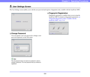 Page 665-9
Chapter 5   Operating Procedures
5.User Settings Screen
The User Settings screen enables you to edit the user password and register a fingerprint (only available with the ScanFront 300P). 
❏Change Password
You can register a new user password or change a user 
password registered via the Web menu. 
Hint
The old password does not need to be entered in order to 
change a password. The new password that you entered is 
registered. 
❏Fingerprint Registration
Fingerprint registration is enabled when you...