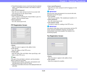 Page 815-24
Chapter 5   Operating Procedures
3. Press [Downward] to move to a level lower than the selected 
folder, or press [Edit] and [Create a new folder] to create a 
new folder. 
 User name/Password
Enter the user name and password of an account with 
write permission for the shared folder.
 Domain/Workgroup
If the computer containing the shared folder is part of a 
domain, enter the domain name.
 Save password
Save the entered password.
FTP Registration Screen

Enter the name to appear in the address...