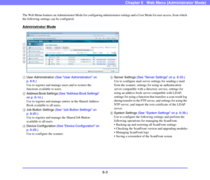 Page 956-3
Chapter 6   Web Menu (Administrator Mode)
The Web Menu features an Administrator Mode for configuring administrator settings and a User Mode for user access, from which 
the following settings can be configured.
Administrator Mode
aUser Administration (See “User Administration” on 
p. 6-6.)
Use to register and manage users and to restrict the 
functions available to users.
bAddress Book Settings (See “Address Book Settings” 
on p. 6-14.)
Use to register and manage entries in the Shared Address 
Book...