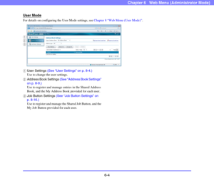 Page 966-4
Chapter 6   Web Menu (Administrator Mode)
User Mode
For details on configuring the User Mode settings, see Chapter 8 “Web Menu (User Mode)”.
aUser Settings (See “User Settings” on p. 8-4.)
Use to change the user settings.
bAddress Book Settings (See “Address Book Settings” 
on p. 8-9.)
Use to register and manage entries in the Shared Address 
Book, and the My Address Book provided for each user.
cJob Button Settings (See “Job Button Settings” on 
p. 8-16.)
Use to register and manage the Shared Job...