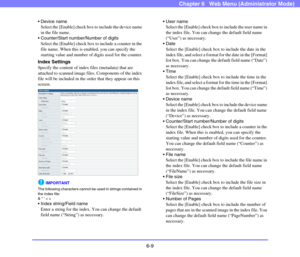 Page 1016-9
Chapter 6   Web Menu (Administrator Mode)
 Device name
Select the [Enable] check box to include the device name 
in the file name.
 Counter/Start number/Number of digits
Select the [Enable] check box to include a counter in the 
file name. When this is enabled, you can specify the 
starting value and number of digits used for the counter.
Index Settings
Specify the content of index files (metadata) that are 
attached to scanned image files. Components of the index 
file will be included in the order...