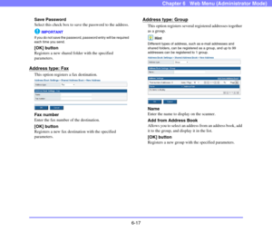 Page 1096-17
Chapter 6   Web Menu (Administrator Mode)
Save Password
Select this check box to save the password to the address.
IMPORTANT
If you do not save the password, password entry will be required 
each time you send.
[OK] button
Registers a new shared folder with the specified 
parameters.
Address type: Fax
This option registers a fax destination.
Fax number
Enter the fax number of the destination.
[OK] button
Registers a new fax destination with the specified 
parameters.
Address type: Group
This option...