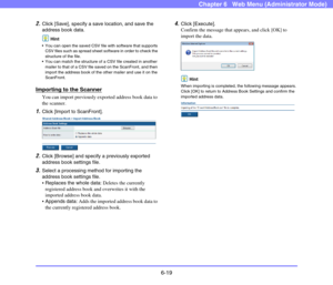 Page 1116-19
Chapter 6   Web Menu (Administrator Mode)
2.Click [Save], specify a save location, and save the 
address book data.
Hint
 You can open the saved CSV file with software that supports 
CSV files such as spread sheet software in order to check the 
structure of the file. 
 You can match the structure of a CSV file created in another 
mailer to that of a CSV file saved on the ScanFront, and then 
import the address book of the other mailer and use it on the 
ScanFront. 
Importing to the Scanner
You can...