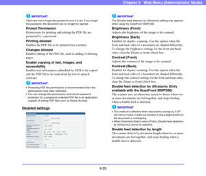 Page 1176-25
Chapter 6   Web Menu (Administrator Mode)
IMPORTANT
Take care not to forget the password once it is set. If you forget 
the password, the document can no longer be opened. 
Protect Permission
Permissions for printing and editing the PDF file are 
protected by a password.
Printing allowed
Enables the PDF file to be printed from a printer.
Changes allowed
Enables editing of the PDF file, such as adding or deleting 
pages.
Enable copying of text, images, and 
accessibility
Enables text information...