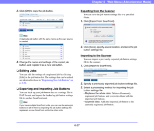 Page 1196-27
Chapter 6   Web Menu (Administrator Mode)
2.Click [OK] to copy the job button.
 
Hint
A duplicate job button with the same name as the copy source 
is created. 
 
3.Change the name and settings of the copied job 
button, and register it as a new job button.
❏Editing Jobs
You can edit the settings of a registered job by clicking 
[Edit] in the job button list. The settings that can be edited 
are identical to those in “Registering New Job Buttons” on 
p. 6-21.
❏Exporting and Importing Job Buttons
You...