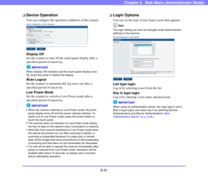 Page 1236-31
Chapter 6   Web Menu (Administrator Mode)
❏Device Operation
You can configure the operation conditions of the scanner.
 
Display Off
Set the scanner to turn off the touch panel display after a 
specified period of inactivity.
IMPORTANT
When Display Off activates and the touch panel display turns 
off, touch the panel to restore the display.
Auto Logout
Set the scanner to automatically log users out after a 
specified period of inactivity.
Low Power Mode
Set the scanner to switch to Low Power mode...