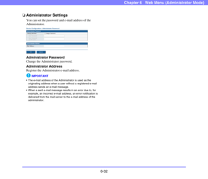 Page 1246-32
Chapter 6   Web Menu (Administrator Mode)
❏Administrator Settings
You can set the password and e-mail address of the 
Administrator.
 
Administrator Password
Change the Administrator password.
Administrator Address
Register the Administrator e-mail address.
IMPORTANT
 The e-mail address of the Administrator is used as the 
originating address when a user without a registered e-mail 
address sends an e-mail message.
 When a sent e-mail message results in an error due to, for 
example, an incorrect...