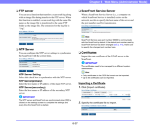 Page 1296-37
Chapter 6   Web Menu (Administrator Mode)
❏FTP server
You can use a function that transfers a scan result log along 
with an image file during transfer to the FTP server. When 
this function is enabled, a scan result log with the same file 
name as the image file is transferred to the same FTP 
folder as the image file. The extension for the log file is 
“.log”.
 
❏NTP Server
You can configure the NTP server settings to synchronize 
the ScanFront with the correct time. 
NTP Server Setting
Select...