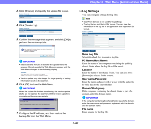 Page 1346-42
Chapter 6   Web Menu (Administrator Mode)
3.Click [Browse], and specify the update file to use.
 
4.Click [Version Up].
 
5.Confirm the message that appears, and click [OK] to 
perform the version update.
 
IMPORTANT
 It takes several minutes to transfer the update file to the 
scanner. Do not operate the Web Menu or scanner until the 
Web Menu changes to the following display.
 
 Version update may take longer if a large quantity of setting 
information is set on the scanner.
6.Click [OK] to close...