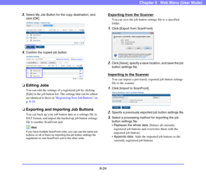 Page 1678-24
Chapter 8   Web Menu (User Mode)
3.Select My Job Button for the copy destination, and 
click [OK].
4.Confirm the copied job button.
❏Editing Jobs
You can edit the settings of a registered job by clicking 
[Edit] in the job button list. The settings that can be edited 
are identical to those in “Registering New Job Buttons” on 
p. 8-18.
❏Exporting and Importing Job Buttons
You can back up your job button data as a settings file in 
DAT format, and import the backed up job button settings 
file to...