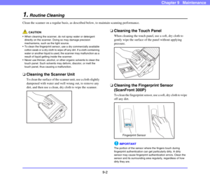 Page 1709-2
Chapter 9   Maintenance
1.Routine Cleaning
Clean the scanner on a regular basis, as described below, to maintain scanning performance. 
CAUTION
 When cleaning the scanner, do not spray water or detergent 
directly on the scanner. Doing so may damage precision 
mechanisms, such as the light source. 
 To clean the fingerprint sensor, use a dry commercially available 
cotton swab or a dry cloth to wipe off any dirt. If a cloth containing 
water or another liquid is used, the scanner may malfunction as a...